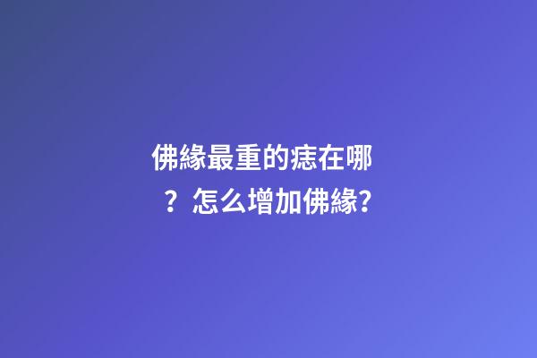 佛緣最重的痣在哪？怎么增加佛緣？